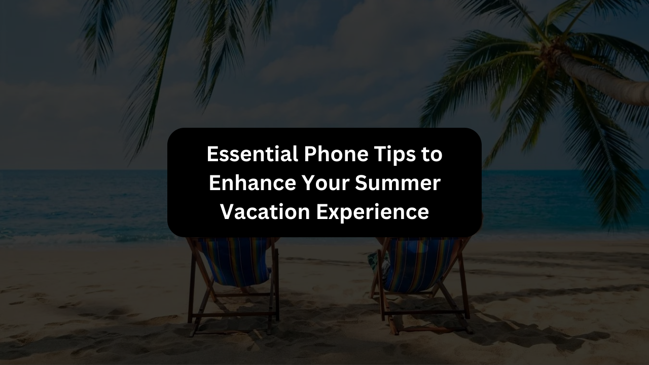 Essential Phone Tips to Enhance Your Summer Vacation Experience